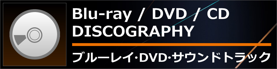 DISCOGRAPHY ブルーレイ・DVD・サウンドトラック